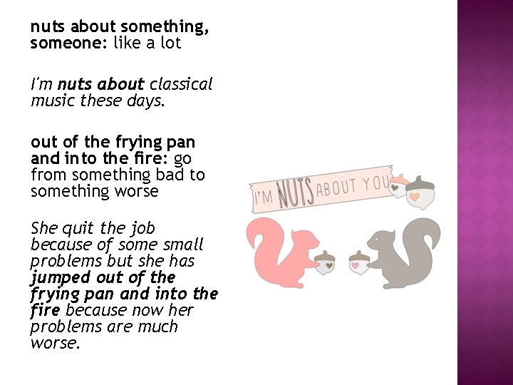 nuts about something, someone: like a lot I'm nuts about classical music these days. nuts about something, someone: like a lot I'm nuts about classical music these days.