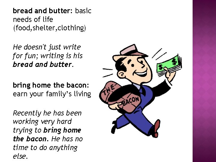 bread and butter: basic needs of life (food, shelter, clothing) He doesn't just write bread and butter: basic needs of life (food, shelter, clothing) He doesn't just write