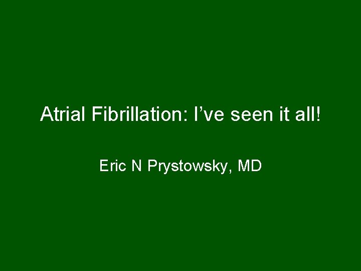 Atrial Fibrillation: I’ve seen it all! Eric N Prystowsky, MD 