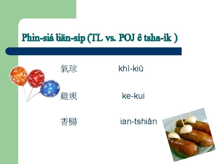 Phin-siá liän-s…p (TL vs. POJ ê tsha-…k ) 氣球 khì-kiû 雞規 ke-kui 香腸 ian-tshiân