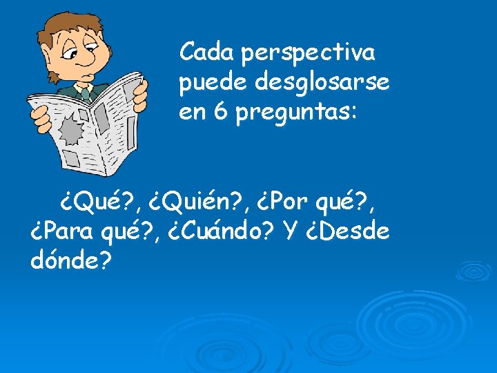 Cada perspectiva puede desglosarse en 6 preguntas: ¿Qué? , ¿Quién? , ¿Por qué? ,