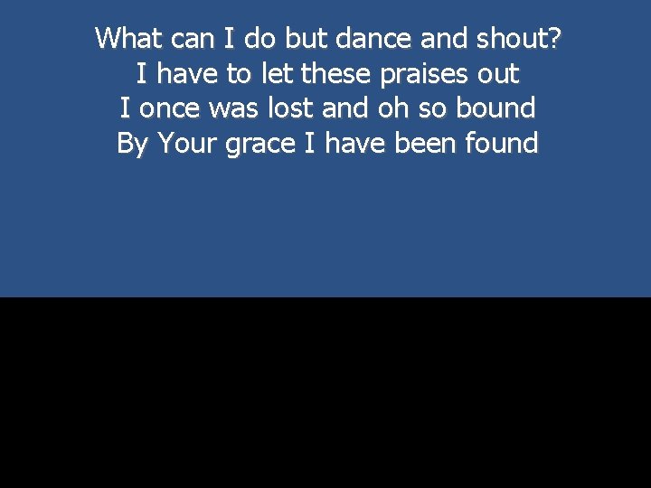 What can I do but dance and shout? I have to let these praises