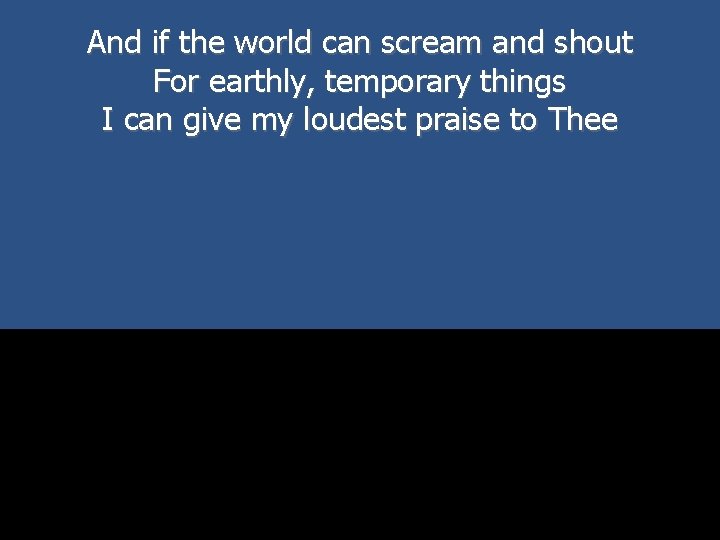 And if the world can scream and shout For earthly, temporary things I can