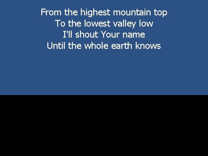 From the highest mountain top To the lowest valley low I'll shout Your name