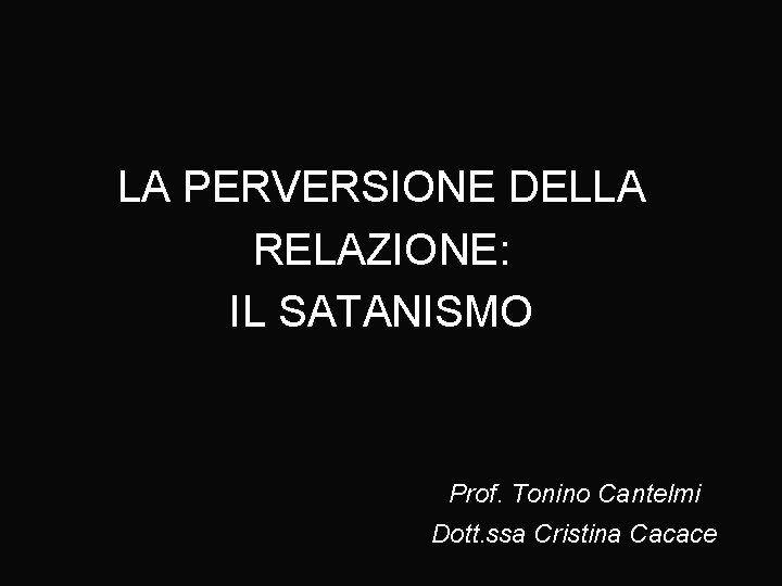 LA PERVERSIONE DELLA RELAZIONE: IL SATANISMO Prof. Tonino Cantelmi Dott. ssa Cristina Cacace 