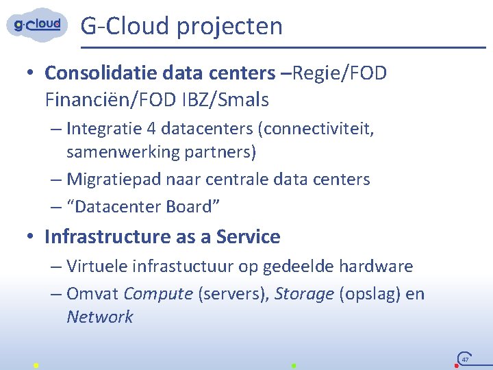 G-Cloud projecten • Consolidatie data centers –Regie/FOD Financiën/FOD IBZ/Smals – Integratie 4 datacenters (connectiviteit,