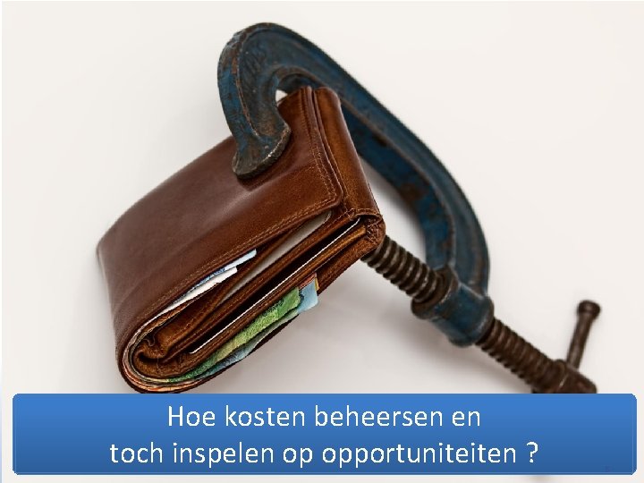 Hoe kosten beheersen en toch inspelen op opportuniteiten ? 5 