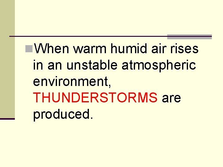 n. When warm humid air rises in an unstable atmospheric environment, THUNDERSTORMS are produced.
