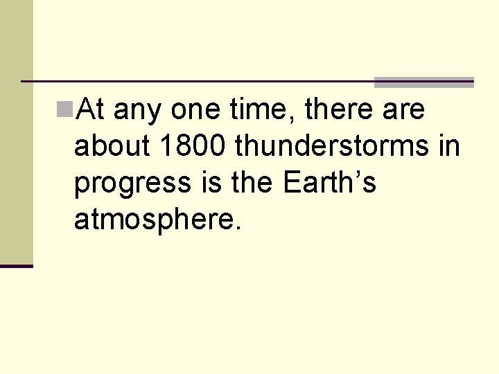 n. At any one time, there about 1800 thunderstorms in progress is the Earth’s