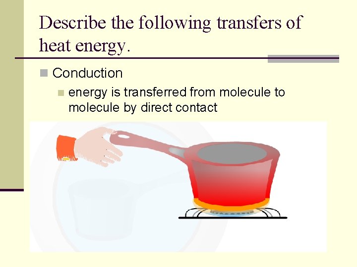 Describe the following transfers of heat energy. n Conduction n energy is transferred from