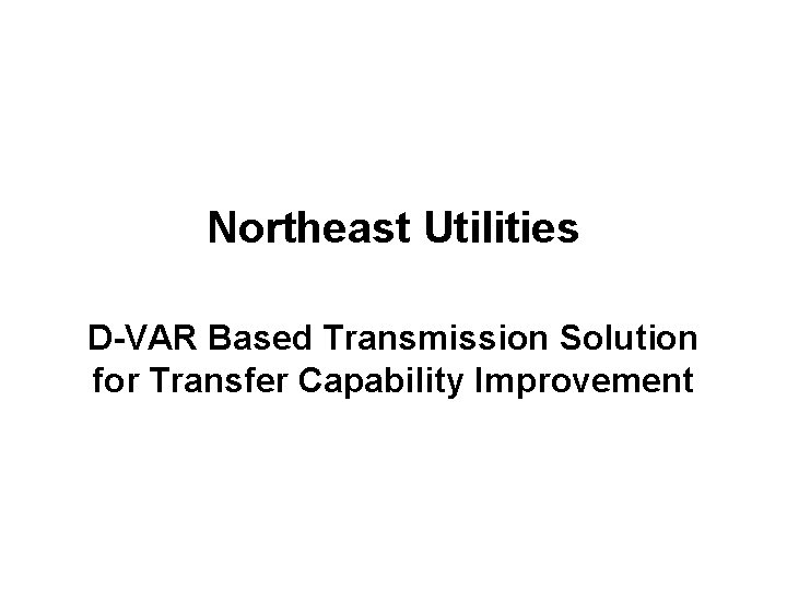 Northeast Utilities D-VAR Based Transmission Solution for Transfer Capability Improvement Proprietary & Confidential Information.