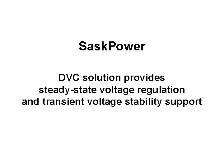 Sask. Power DVC solution provides steady-state voltage regulation and transient voltage stability support Proprietary