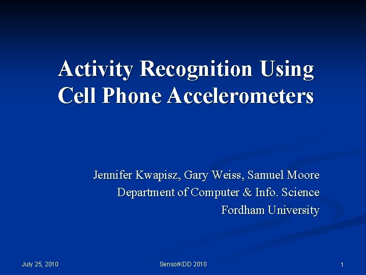 Activity Recognition Using Cell Phone Accelerometers Jennifer Kwapisz, Gary Weiss, Samuel Moore Department of Activity Recognition Using Cell Phone Accelerometers Jennifer Kwapisz, Gary Weiss, Samuel Moore Department of