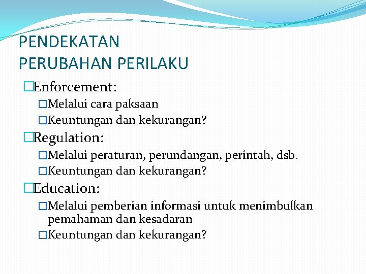 PENDEKATAN PERUBAHAN PERILAKU �Enforcement: �Melalui cara paksaan �Keuntungan dan kekurangan? �Regulation: �Melalui peraturan, perundangan,