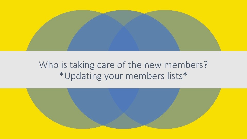 Who is taking care of the new members? *Updating your members lists* 