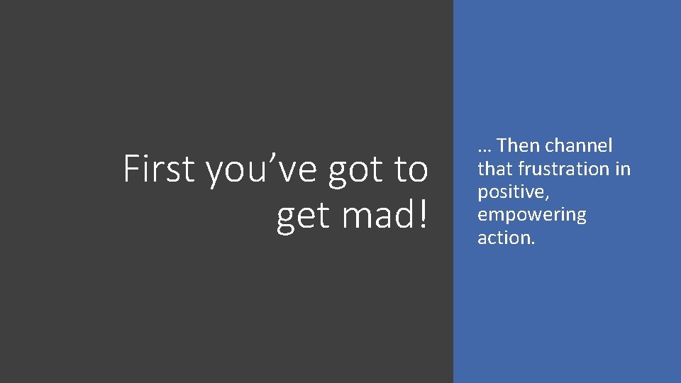 First you’ve got to get mad! … Then channel that frustration in positive, empowering