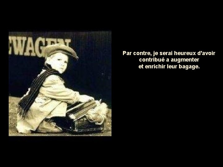 Par contre, je serai heureux d'avoir contribué a augmenter et enrichir leur bagage. 