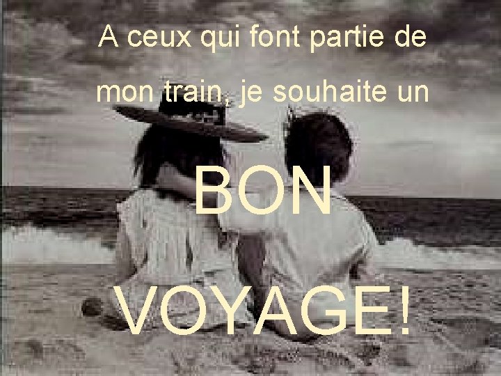 A ceux qui font partie de mon train, je souhaite un BON VOYAGE! 