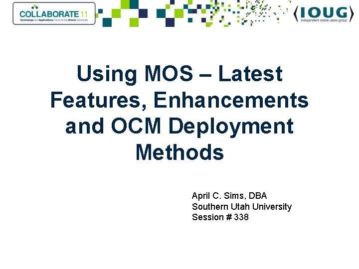 Using MOS – Latest Features, Enhancements and OCM Deployment Methods April C. Sims, DBA