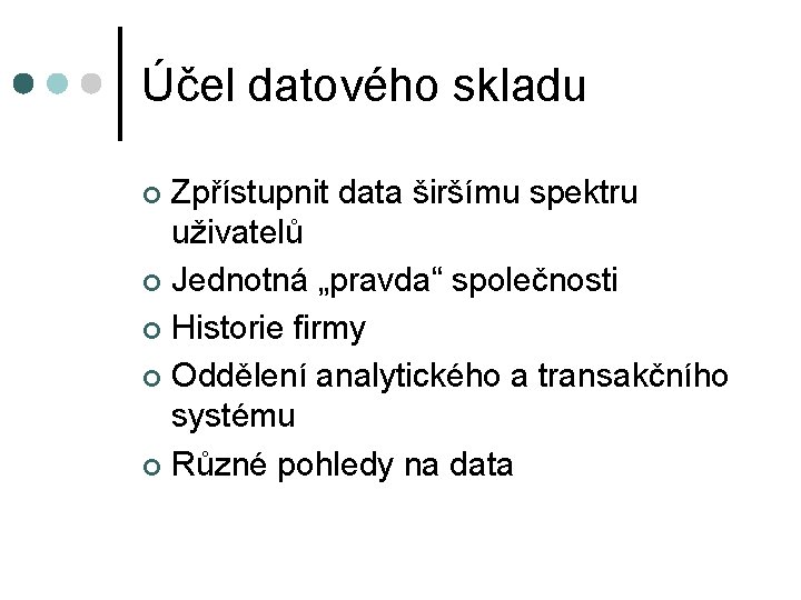 Účel datového skladu Zpřístupnit data širšímu spektru uživatelů ¢ Jednotná „pravda“ společnosti ¢ Historie