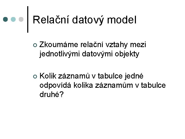 Relační datový model ¢ Zkoumáme relační vztahy mezi jednotlivými datovými objekty ¢ Kolik záznamů