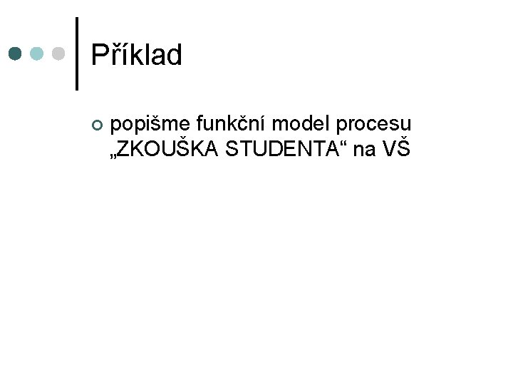 Příklad ¢ popišme funkční model procesu „ZKOUŠKA STUDENTA“ na VŠ 