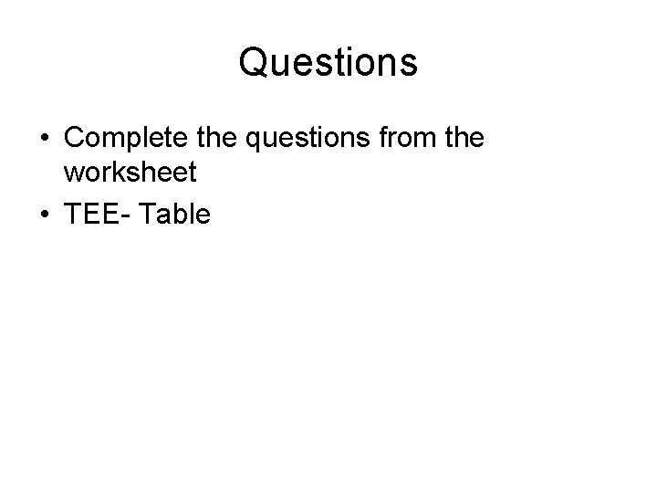 Questions • Complete the questions from the worksheet • TEE- Table 