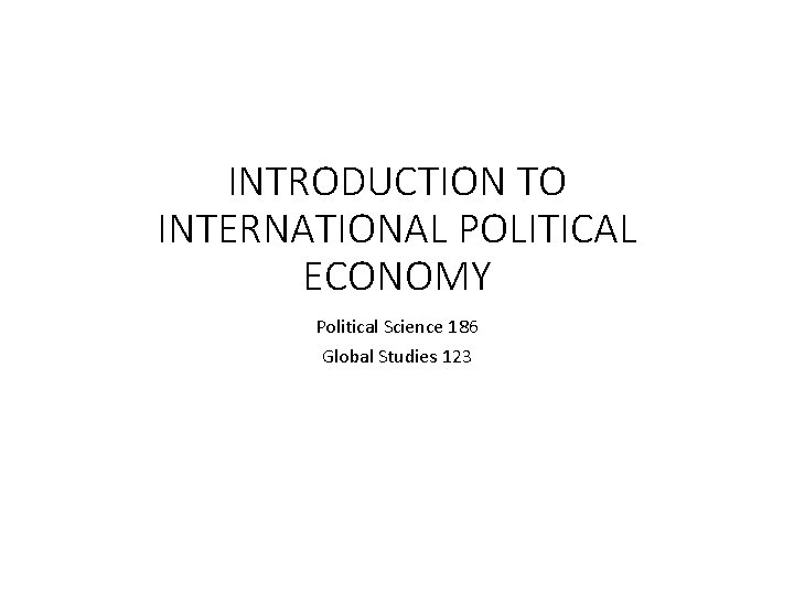 INTRODUCTION TO INTERNATIONAL POLITICAL ECONOMY Political Science 186 Global Studies 123 