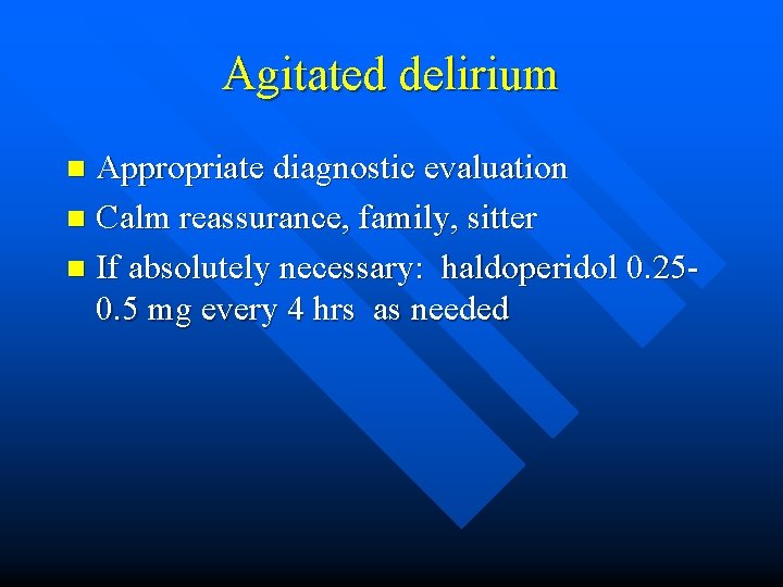 Agitated delirium Appropriate diagnostic evaluation n Calm reassurance, family, sitter n If absolutely necessary: