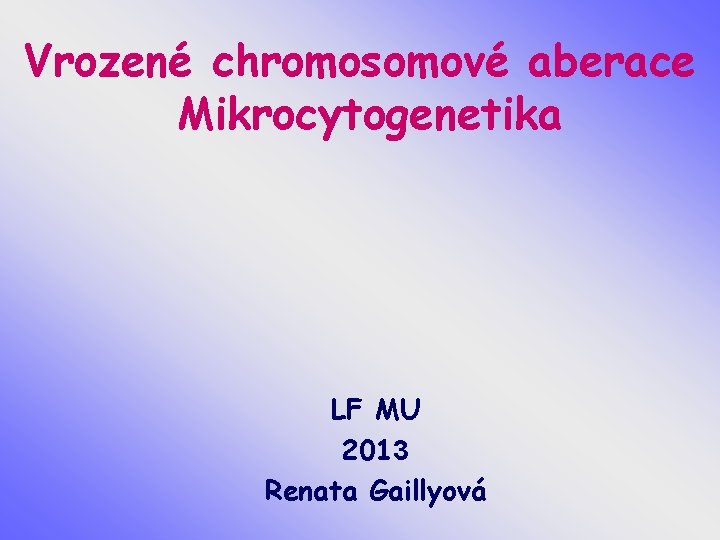 Vrozené chromosomové aberace Mikrocytogenetika LF MU 2013 Renata Gaillyová 