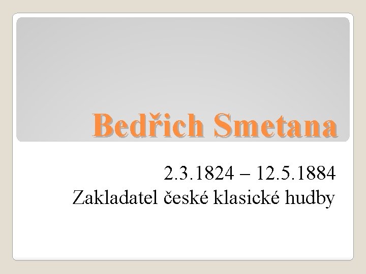 Bedřich Smetana 2. 3. 1824 – 12. 5. 1884 Zakladatel české klasické hudby 