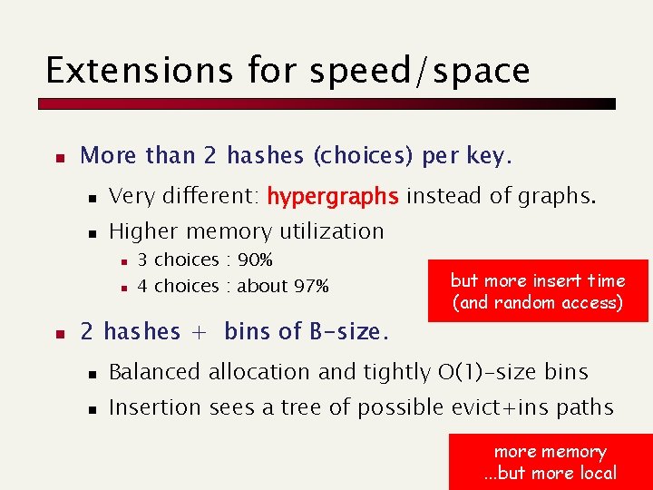 Extensions for speed/space n More than 2 hashes (choices) per key. n Very different:
