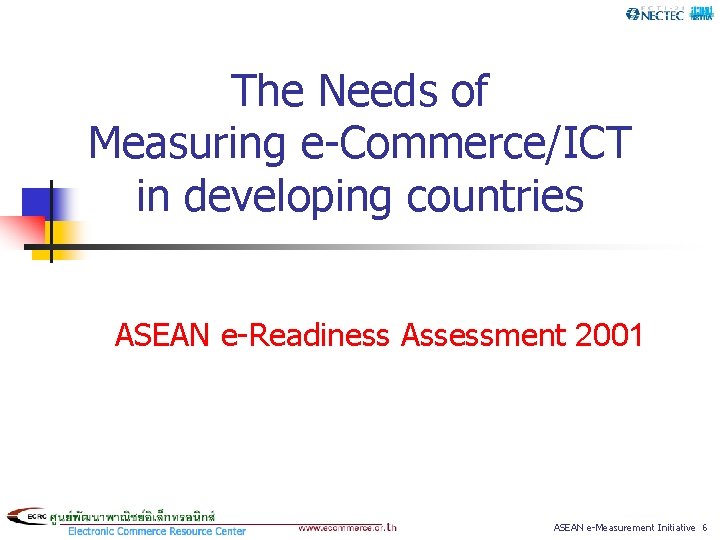 The Needs of Measuring e-Commerce/ICT in developing countries ASEAN e-Readiness Assessment 2001 ASEAN e-Measurement