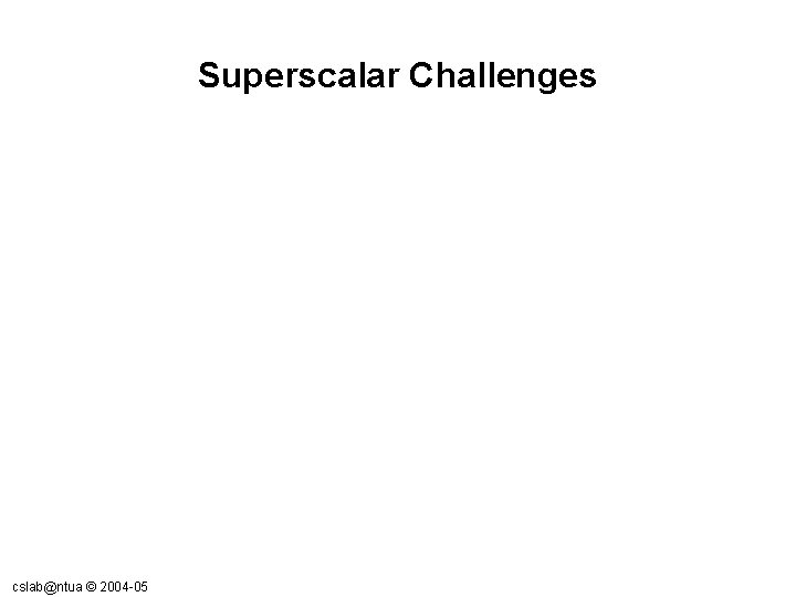 Superscalar Challenges cslab@ntua © 2004 -05 Superscalar Challenges cslab@ntua © 2004 -05