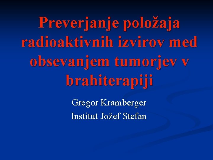 Preverjanje položaja radioaktivnih izvirov med obsevanjem tumorjev v brahiterapiji Gregor Kramberger Institut Jožef Stefan