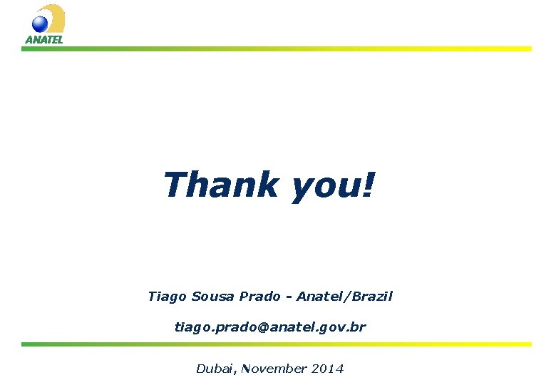 Thank you! Tiago Sousa Prado - Anatel/Brazil tiago. prado@anatel. gov. br Dubai, November 2014 Thank you! Tiago Sousa Prado - Anatel/Brazil tiago. prado@anatel. gov. br Dubai, November 2014