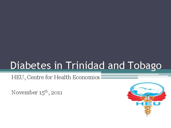 Diabetes in Trinidad and Tobago HEU, Centre for Health Economics November 15 th, 2011
