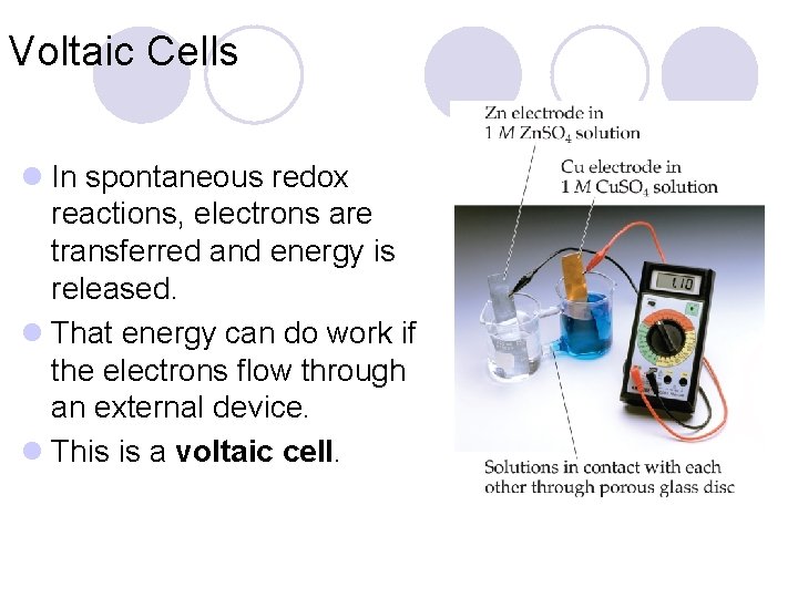 Voltaic Cells l In spontaneous redox reactions, electrons are transferred and energy is released.