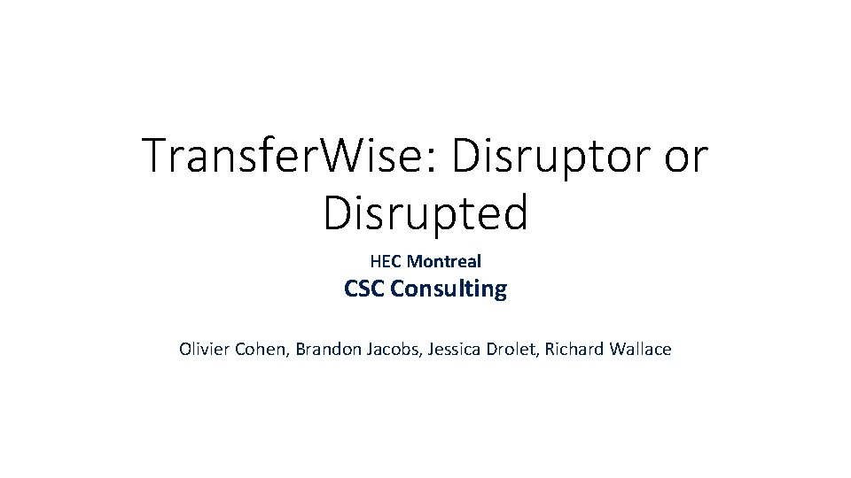 Transfer. Wise: Disruptor or Disrupted HEC Montreal CSC Consulting Olivier Cohen, Brandon Jacobs, Jessica