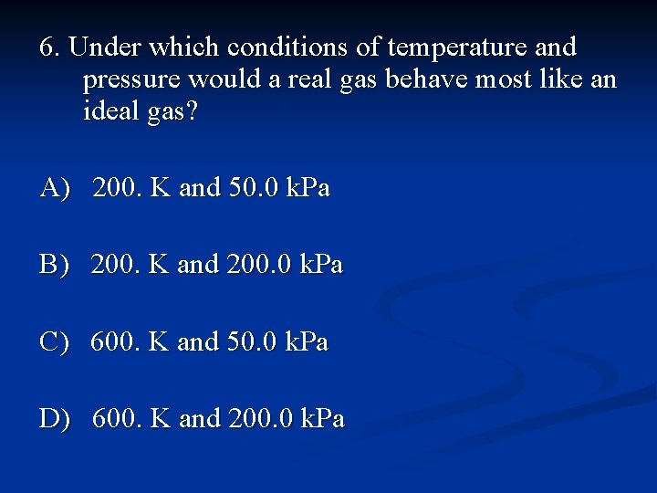 6. Under which conditions of temperature and pressure would a real gas behave most