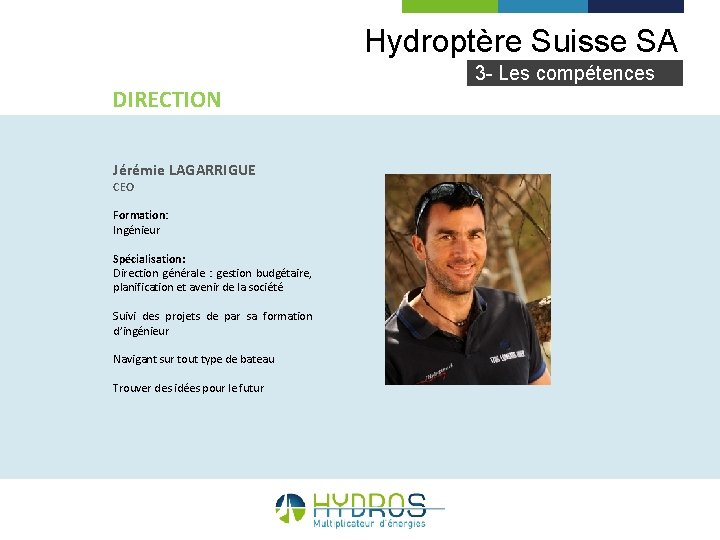 Hydroptère Suisse SA 3 - Les compétences DIRECTION Jérémie LAGARRIGUE CEO Formation: Ingénieur Spécialisation: