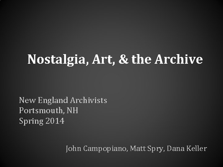 Nostalgia, Art, & the Archive New England Archivists Portsmouth, NH Spring 2014 John Campopiano, Nostalgia, Art, & the Archive New England Archivists Portsmouth, NH Spring 2014 John Campopiano,