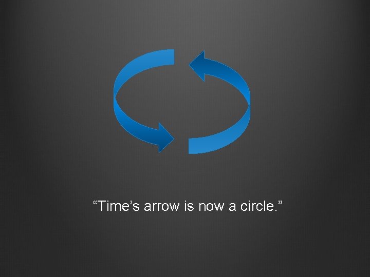 “Time’s arrow is now a circle. ” “Time’s arrow is now a circle. ”
