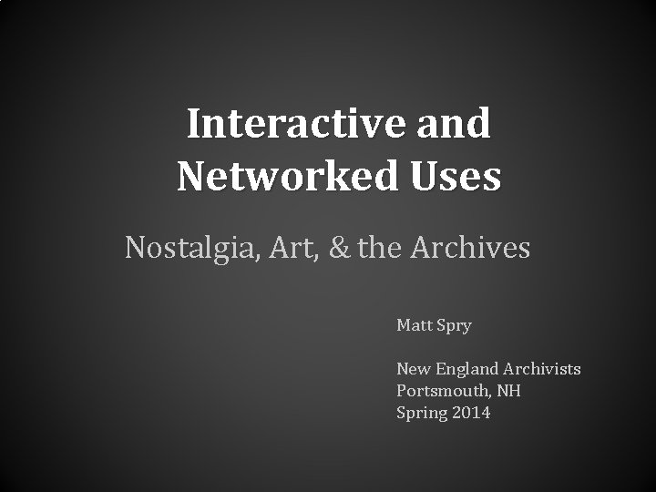 Interactive and Networked Uses Nostalgia, Art, & the Archives Matt Spry New England Archivists Interactive and Networked Uses Nostalgia, Art, & the Archives Matt Spry New England Archivists
