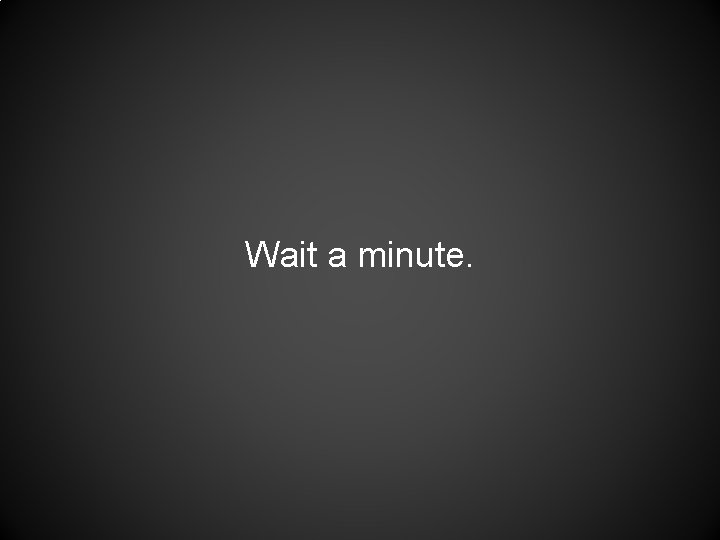 Wait a minute. Wait a minute.