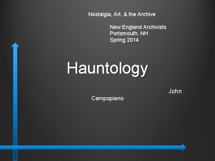 Nostalgia, Art, & the Archive New England Archivists Portsmouth, NH Spring 2014 Hauntology John Nostalgia, Art, & the Archive New England Archivists Portsmouth, NH Spring 2014 Hauntology John