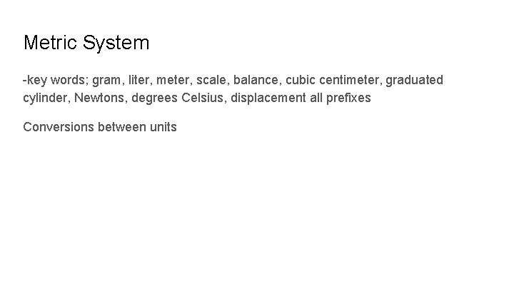 Metric System -key words; gram, liter, meter, scale, balance, cubic centimeter, graduated cylinder, Newtons, Metric System -key words; gram, liter, meter, scale, balance, cubic centimeter, graduated cylinder, Newtons,