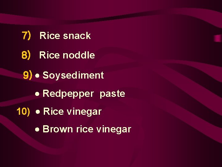 7) Rice snack 8) Rice noddle 9) Soysediment Redpepper paste 10) Rice vinegar Brown