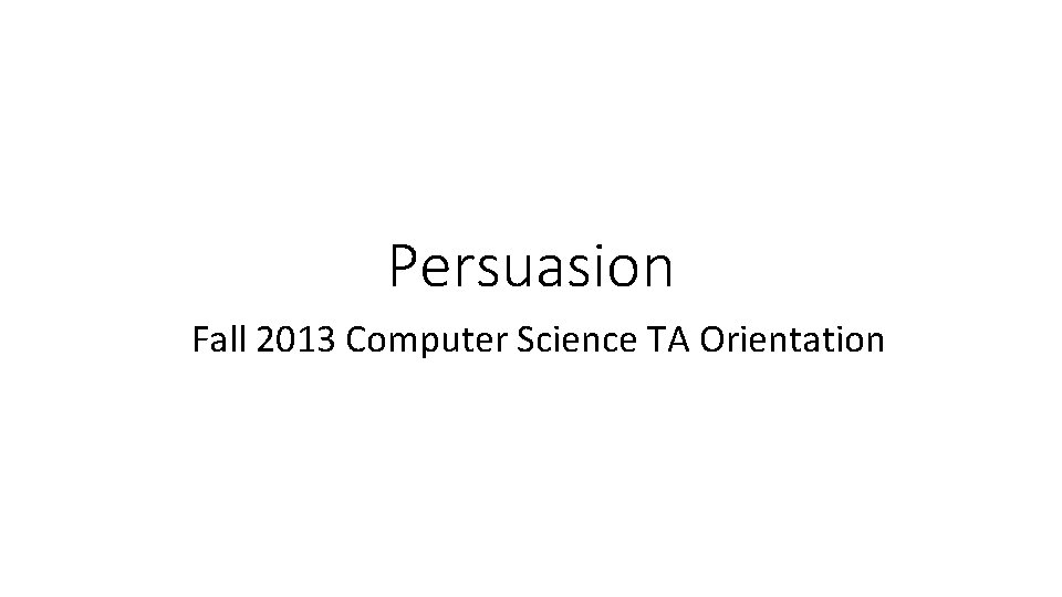 Persuasion Fall 2013 Computer Science TA Orientation 