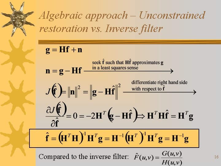 Algebraic approach – Unconstrained restoration vs. Inverse filter Compared to the inverse filter: 16